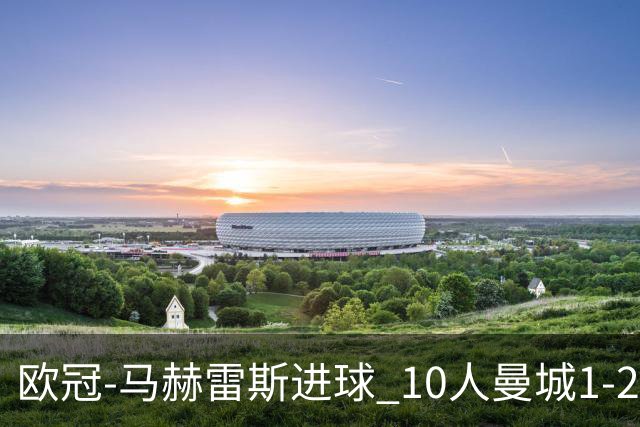 欧冠-马赫雷斯进球 10人曼城1-2负 莱比锡进欧联
